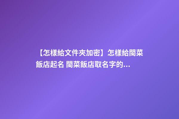 【怎樣給文件夾加密】怎樣給閩菜飯店起名 閩菜飯店取名字的幾點原則-第1張-店鋪起名-玄機派